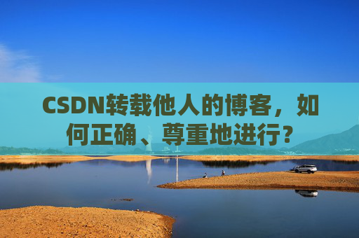 CSDN转载他人的博客，如何正确、尊重地进行？