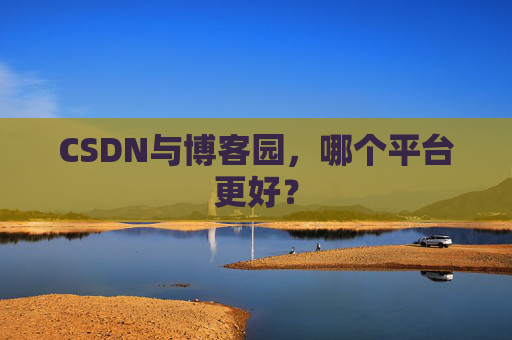CSDN与博客园，哪个平台更好？