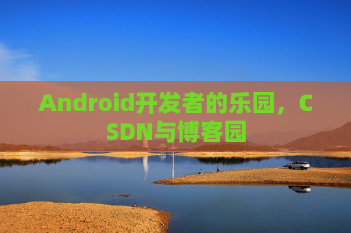 Android开发者的乐园，CSDN与博客园